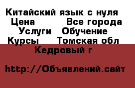 Китайский язык с нуля. › Цена ­ 750 - Все города Услуги » Обучение. Курсы   . Томская обл.,Кедровый г.